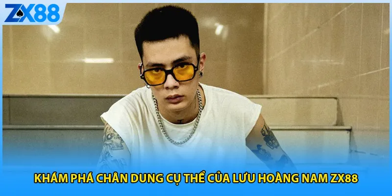 Khám phá chân dung cụ thể của Lưu Hoàng Nam ZX88