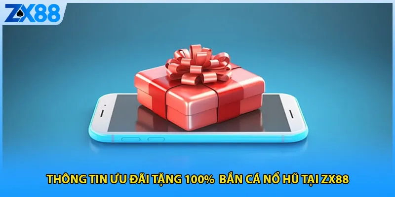 Thông tin ưu đãi tặng 100%  bắn cá nổ hũ tại ZX88